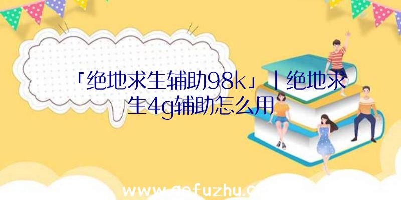 「绝地求生辅助98k」|绝地求生4g辅助怎么用